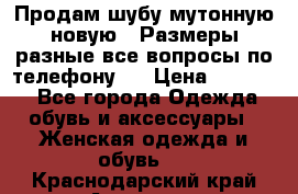 Продам шубу мутонную новую . Размеры разные,все вопросы по телефону.  › Цена ­ 10 000 - Все города Одежда, обувь и аксессуары » Женская одежда и обувь   . Краснодарский край,Армавир г.